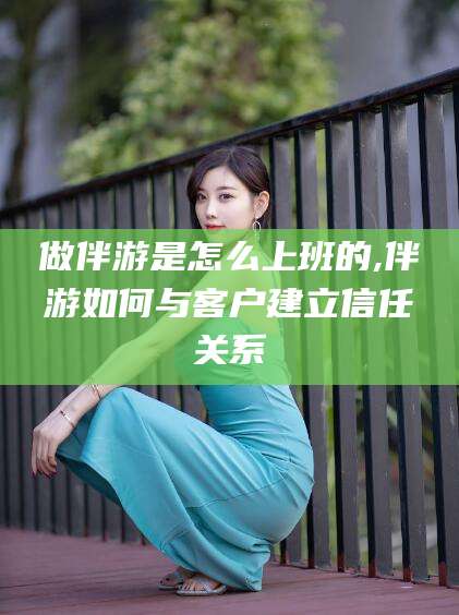 阳谷做伴游是怎么上班的,伴游如何与客户建立信任关系