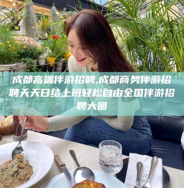 阳谷成都高端伴游招聘,成都商务伴游招聘天天日结上班轻松自由全国伴游招聘大圈