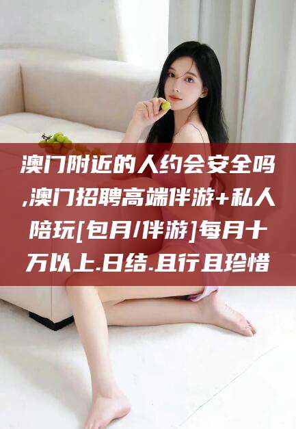 阳谷澳门附近的人约会安全吗,澳门招聘高端伴游+私人陪玩[包月/伴游]每月十万以上.日结.且行且珍惜