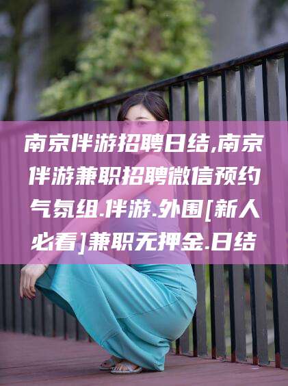 阳谷南京伴游招聘日结,南京伴游兼职招聘微信预约气氛组.伴游.外围[新人必看]兼职无押金.日结
