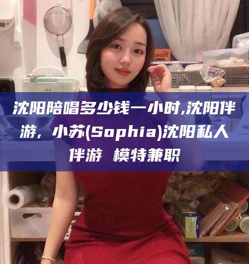 阳谷沈阳陪唱多少钱一小时,沈阳伴游,贠小苏(Sophia)沈阳私人伴游 模特兼职