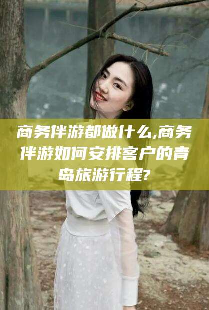 阳谷商务伴游都做什么,商务伴游如何安排客户的青岛旅游行程?