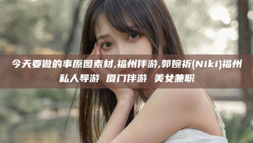 阳谷今天要做的事原图素材,福州伴游,郭婉祈(Niki)福州私人导游 厦门伴游 美女兼职