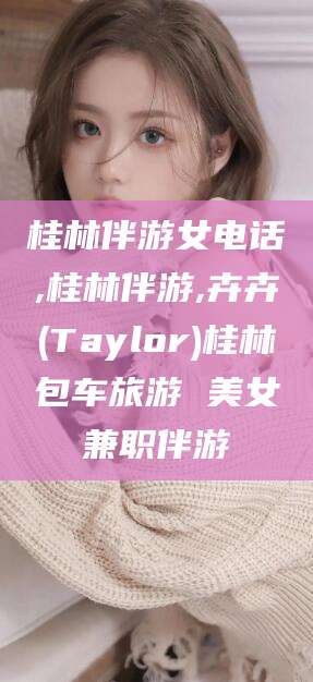阳谷桂林伴游女电话,桂林伴游,卉卉(Taylor)桂林包车旅游 美女兼职伴游