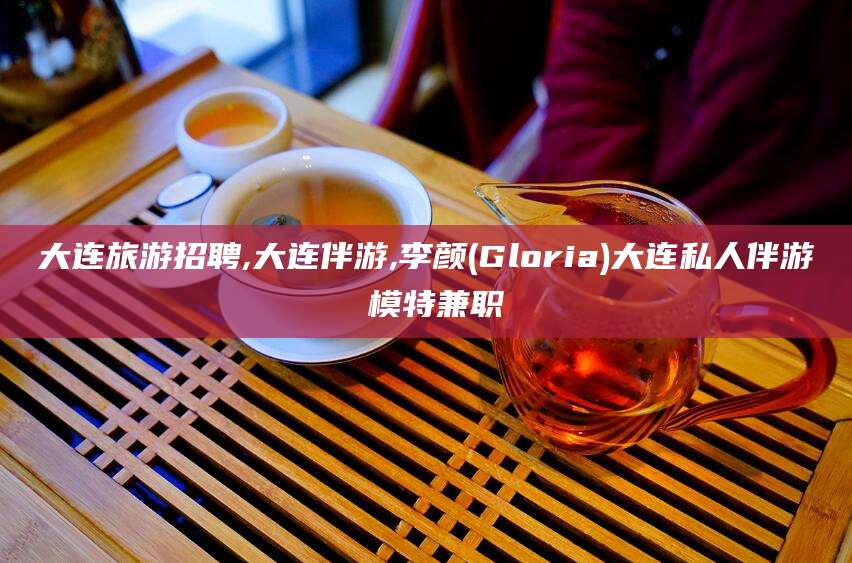阳谷大连旅游招聘,大连伴游,李颜(Gloria)大连私人伴游 模特兼职