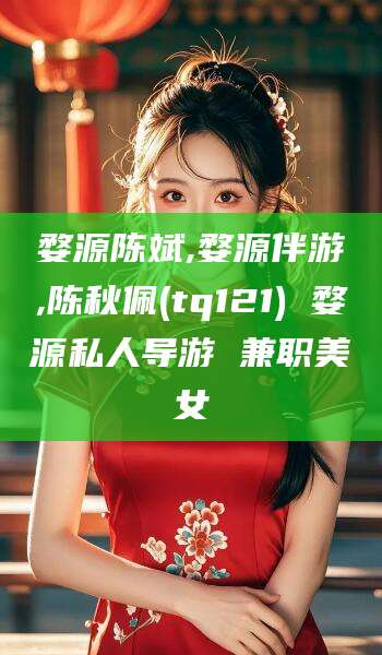 阳谷婺源陈斌,婺源伴游,陈秋佩(tq121) 婺源私人导游 兼职美女