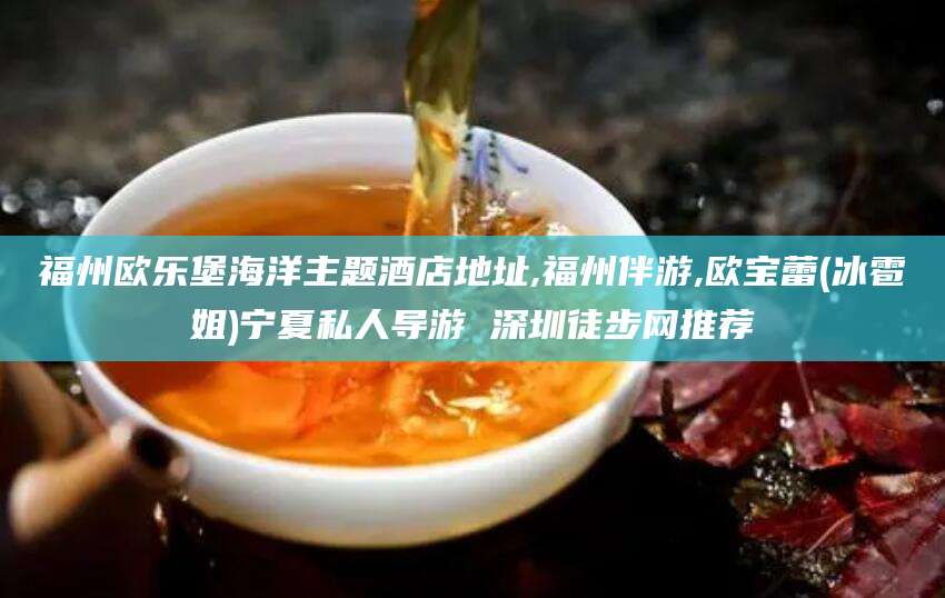 阳谷福州欧乐堡海洋主题酒店地址,福州伴游,欧宝蕾(冰雹姐)宁夏私人导游 深圳徒步网推荐