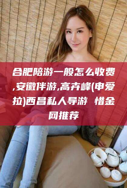 阳谷合肥陪游一般怎么收费,安徽伴游,高卉峰(申爱拉)西昌私人导游 惜金网推荐