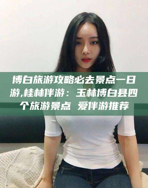 阳谷博白旅游攻略必去景点一日游,桂林伴游：玉林博白县四个旅游景点 爱伴游推荐