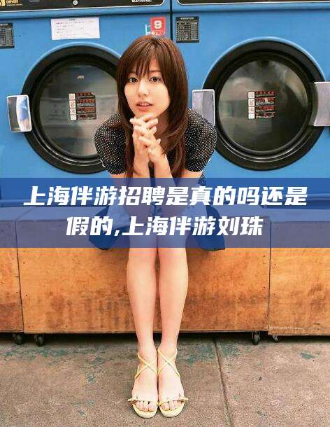 阳谷上海伴游招聘是真的吗还是假的,上海伴游刘珠