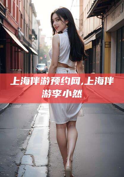 阳谷上海伴游预约网,上海伴游李小然