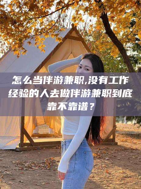 怎么当伴游兼职,没有工作经验的人去做伴游兼职到底靠不靠谱?