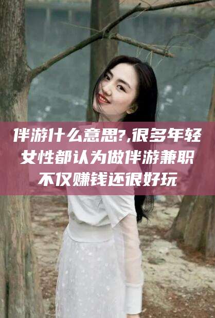 阳谷伴游什么意思?,很多年轻女性都认为做伴游兼职不仅赚钱还很好玩