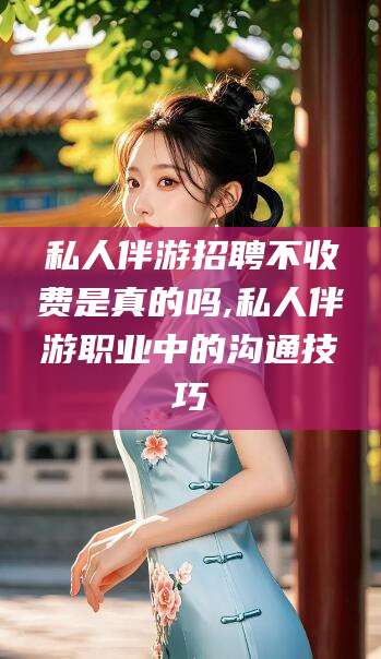 阳谷私人伴游招聘不收费是真的吗,私人伴游职业中的沟通技巧