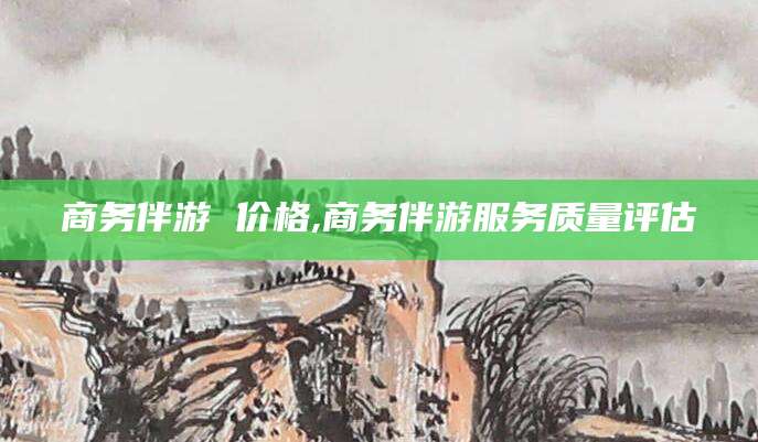 阳谷商务伴游 价格,商务伴游服务质量评估