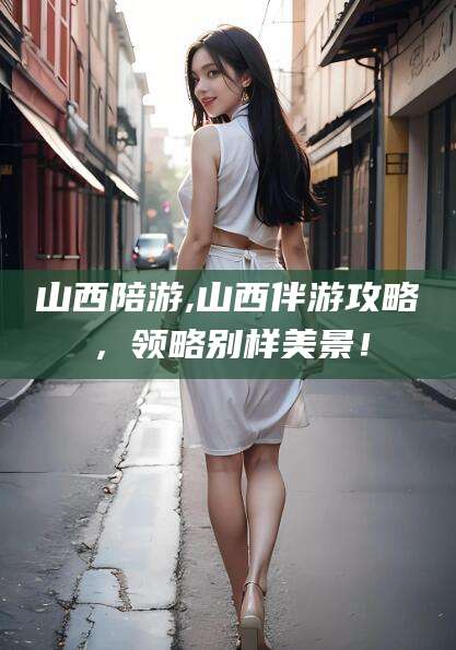 阳谷山西陪游,山西伴游攻略，领略别样美景！