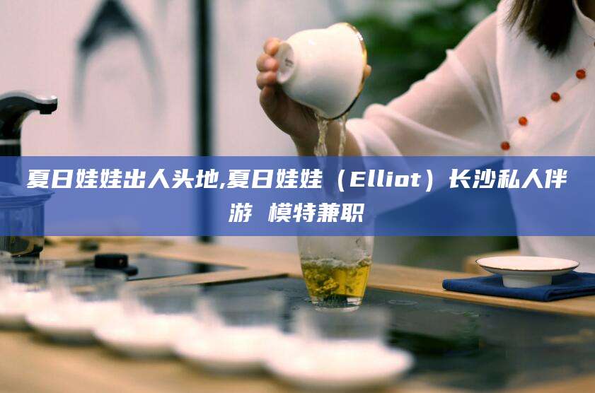 阳谷夏日娃娃出人头地,夏日娃娃（Elliot）长沙私人伴游 模特兼职