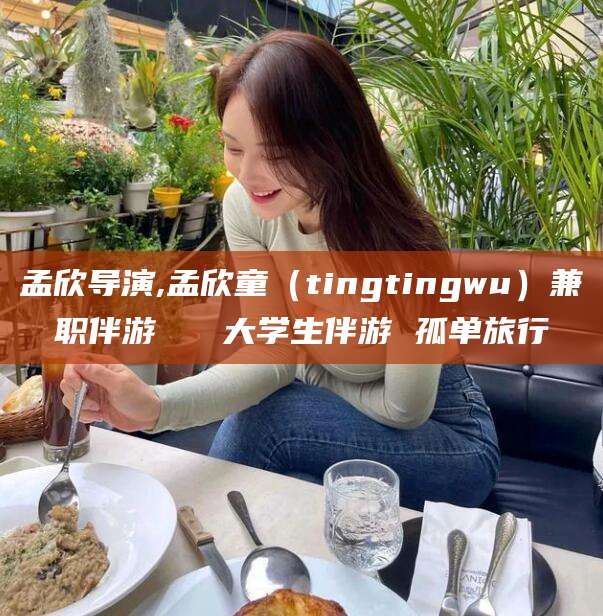 阳谷孟欣导演,孟欣童（tingtingwu）兼职伴游   大学生伴游 孤单旅行