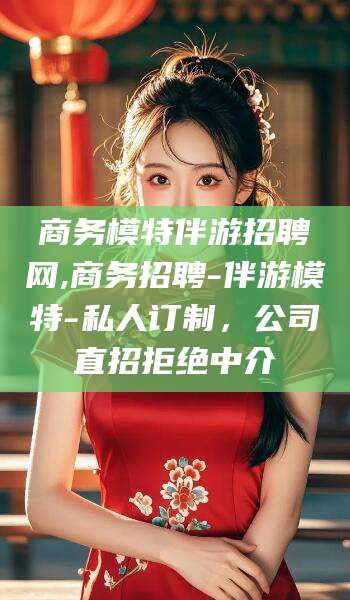 阳谷商务模特伴游招聘网,商务招聘-伴游模特-私人订制，公司直招拒绝中介