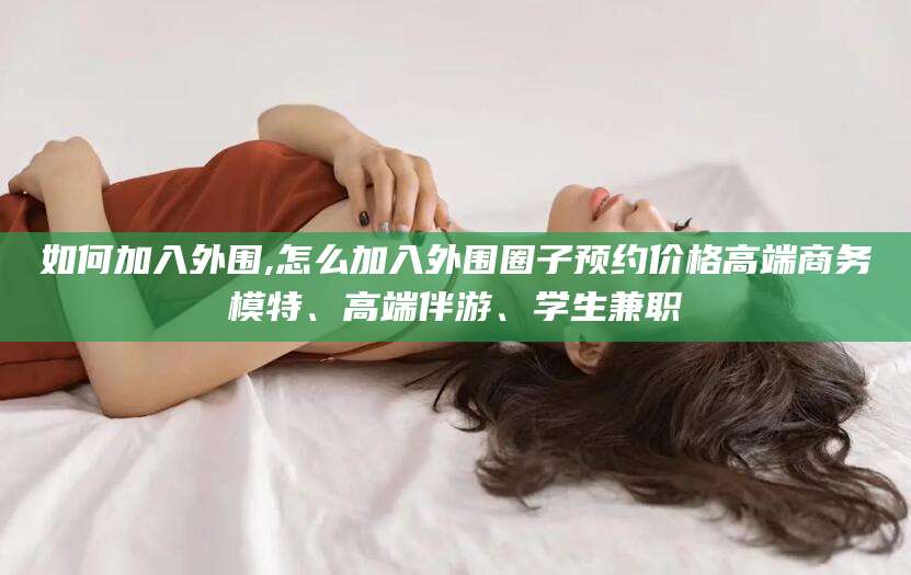 阳谷如何加入外围,怎么加入外围圈子预约价格高端商务模特、高端伴游、学生兼职
