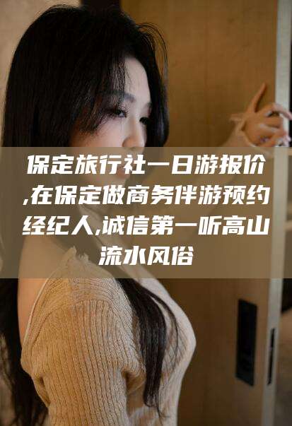 阳谷保定旅行社一日游报价,在保定做商务伴游预约经纪人,诚信第一听高山流水风俗