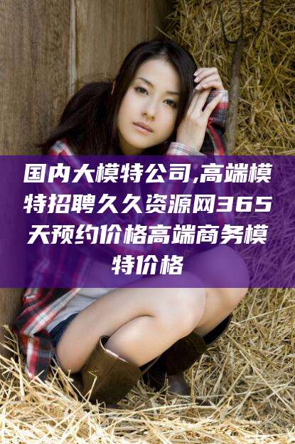 阳谷国内大模特公司,高端模特招聘久久资源网365天预约价格高端商务模特价格