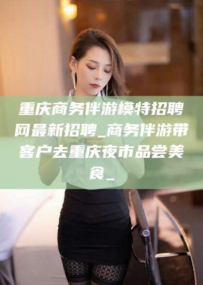 阳谷重庆商务伴游模特招聘网最新招聘_商务伴游带客户去重庆夜市品尝美食_