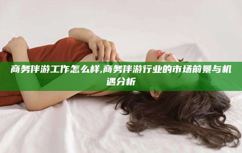 阳谷商务伴游工作怎么样,商务伴游行业的市场前景与机遇分析