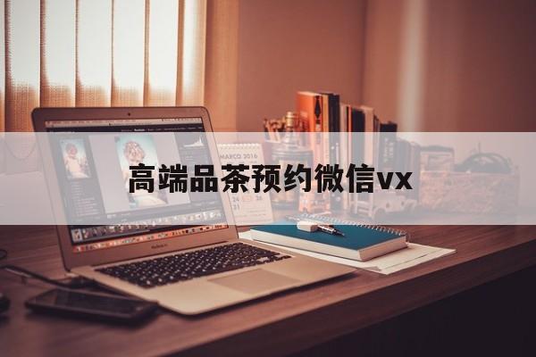 阳谷关于高端品茶预约微信vx的信息